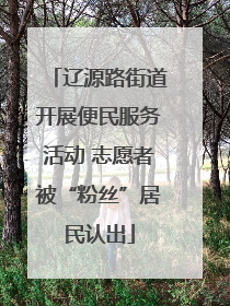 辽源路街道开展便民服务活动 志愿者被“粉丝”居民认出